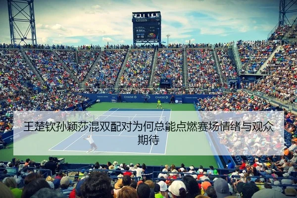 王楚钦孙颖莎混双配对为何总能点燃赛场情绪与观众期待